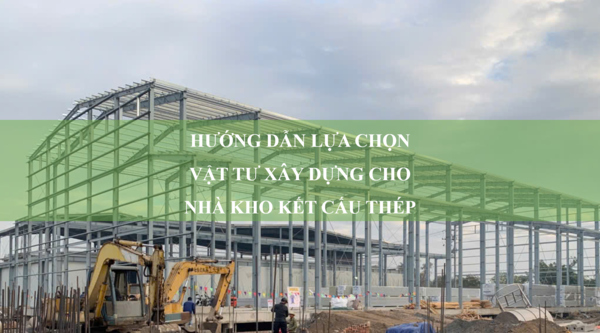 Hướng dẫn cách lựa chọn vật tư xây dựng cho nhà kho kết cấu thép